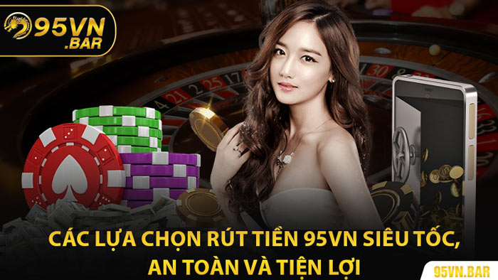 Các Lựa Chọn Rút Tiền 95VN Siêu Tốc, An Toàn Và Tiện Lợi