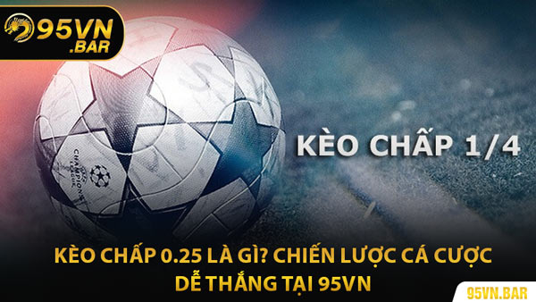 Kèo Chấp 0.25 Là Gì? Chiến Lược Cá Cược Dễ Thắng Tại 95VN