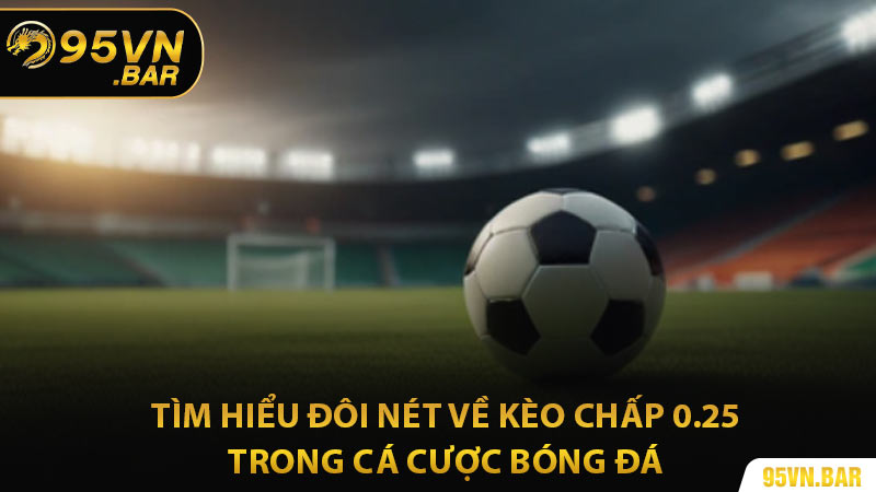 Tìm Hiểu Đôi Nét Về Kèo Chấp 0.25 Trong Cá Cược Bóng Đá