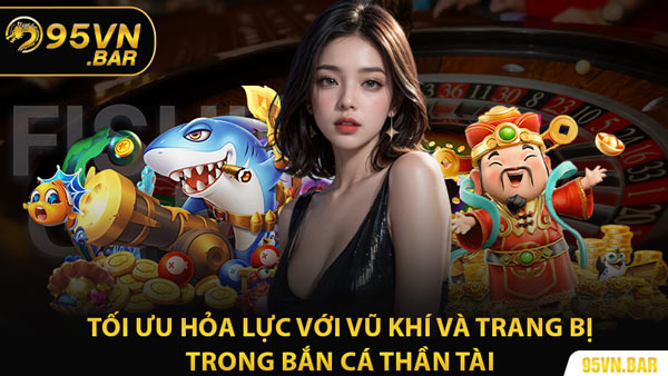 Tối Ưu Hỏa Lực Với Vũ Khí Và Trang Bị Trong Bắn Cá Thần Tài